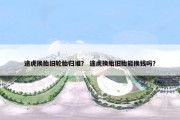 途虎换胎旧轮胎归谁？ 途虎换胎旧胎能换钱吗？