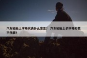 汽车轮胎上字母代表什么意思？ 汽车轮胎上的字母和数字代表？