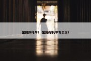 富路摩托车？ 富路摩托车专卖店？