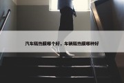 汽车隔热膜哪个好，车辆隔热膜哪种好