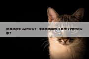 凯美瑞换什么轮胎好？ 丰田凯美瑞换什么牌子的轮胎好啊？