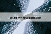 宝马修理卡车？ 宝马修理工视频2021？