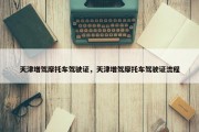 天津增驾摩托车驾驶证，天津增驾摩托车驾驶证流程