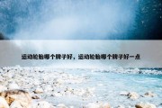 运动轮胎哪个牌子好，运动轮胎哪个牌子好一点