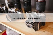 2022卡车现状？ 卡车市场现状？