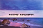 香河北汽汽配？ 香河汽配城营业时间？