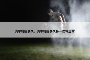 汽车轮胎多久，汽车轮胎多久补一次气正常