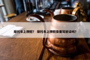 摩托车上牌照？ 摩托车上牌照需要驾驶证吗？