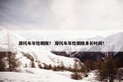 摩托车年检期限？ 摩托车年检期限多长时间？
