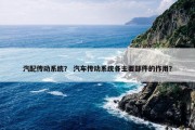 汽配传动系统？ 汽车传动系统各主要部件的作用？