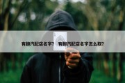 有趣汽配店名字？ 有趣汽配店名字怎么取？