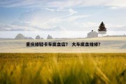 重庆修轻卡车底盘店？ 大车底盘维修？