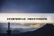长丰万国汽配城什么区（万国长丰汽车用品市场）