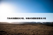 汽车内饰翻新多少钱，车辆内饰翻新需要多少钱