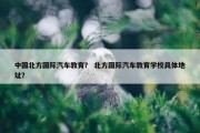 中国北方国际汽车教育？ 北方国际汽车教育学校具体地址？