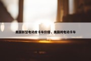 美国新型电动皮卡车价格，美国纯电动卡车