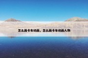 怎么画卡车动画，怎么画卡车动画人物