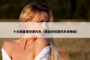 十大质量更好摩托车（质量好的摩托车有哪些）