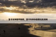 盟卡车神霸甲刚鳄，盟卡车神争霸赛玩具视频