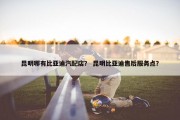 昆明哪有比亚迪汽配店？ 昆明比亚迪售后服务点？