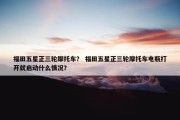 福田五星正三轮摩托车？ 福田五星正三轮摩托车电瓶打开就启动什么情况？