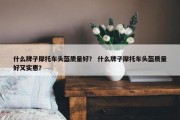 什么牌子摩托车头盔质量好？ 什么牌子摩托车头盔质量好又实惠？