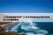 二手车评估师报考条件（二手车评估师的报名条件对学历和工作年限的要求）