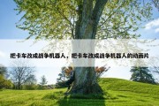 把卡车改成战争机器人，把卡车改成战争机器人的动画片