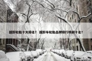 越野轮胎十大排名？ 越野车轮胎品牌排行榜前十名？