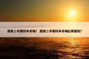 西安二手摩托车市场？ 西安二手摩托车市场红砖建筑？