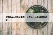 比亚迪s7二手车能买吗？ 比亚迪s7二手车能买吗现在？