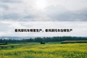 春风摩托车哪里生产，春风摩托车在哪生产