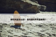 摩托头盔怎么选？ 夏天摩托车头盔推荐？