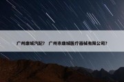 广州康城汽配？ 广州市康城医疗器械有限公司？
