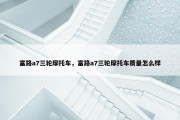 富路a7三轮摩托车，富路a7三轮摩托车质量怎么样