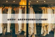 山东买车？ 山东买车补贴政策到什么时候结束？
