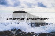 汕头市公共汽车线路？ 汕头市公共汽车线路查询？