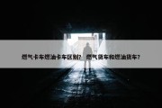 燃气卡车燃油卡车区别？ 燃气货车和燃油货车？