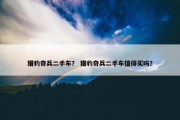 猎豹奇兵二手车？ 猎豹奇兵二手车值得买吗？