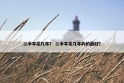 二手车买几年？ 二手车买几年内的最好？