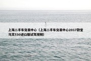 上海二手车交易中心（上海二手车交易中心2017款宝马叉530进口版试驾视频）