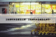 三轮摩托车怠速怎么调？ 三轮摩托车怠速怎么调节？