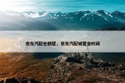 京东汽配仓鹤壁，京东汽配城营业时间