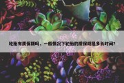 轮胎有质保期吗，一般情况下轮胎的质保期是多长时间?