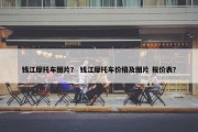 钱江摩托车图片？ 钱江摩托车价格及图片 报价表？