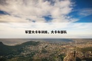 军营大卡车训练，大卡车部队