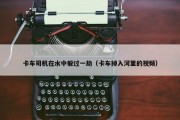 卡车司机在水中躲过一劫（卡车掉入河里的视频）