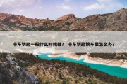 卡车钥匙一般什么时候插？ 卡车钥匙锁车里怎么办？