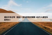 重庆卡车过弯（重庆一货车转弯时侧翻 4名行人被压车底死亡）