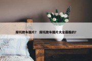 摩托跑车图片？ 摩托跑车图片大全最酷的？